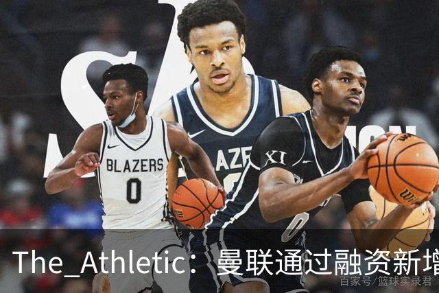 The Athletic：曼联通过融资新增1.25亿美元长期债务